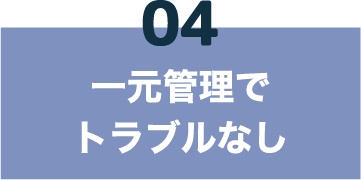 04 一元管理でトラブルなし