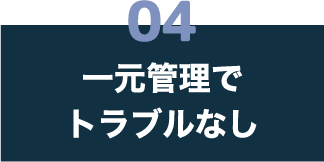 04 一元管理でトラブルなし
